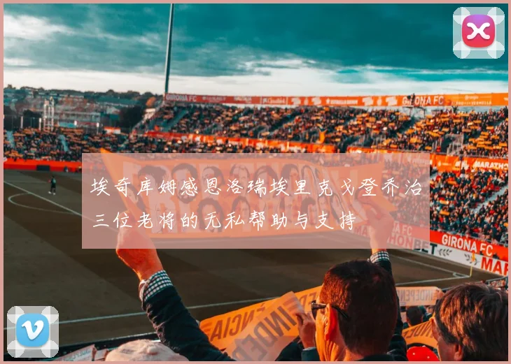 埃奇库姆感恩洛瑞埃里克戈登乔治三位老将的无私帮助与支持