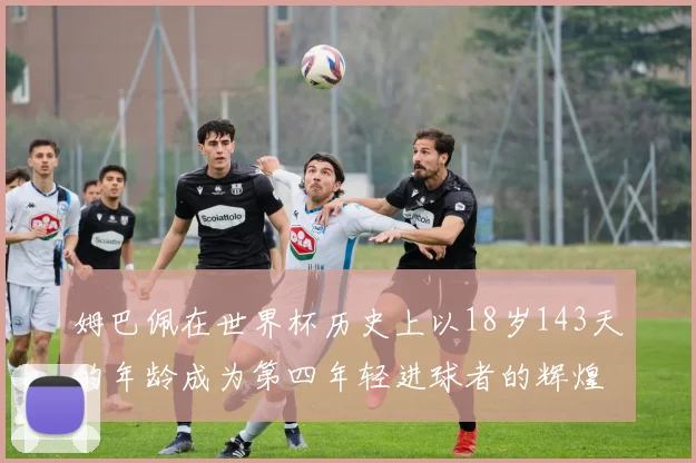 姆巴佩在世界杯历史上以18岁143天的年龄成为第四年轻进球者的辉煌时刻