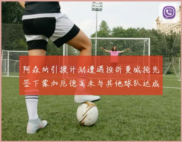 阿森纳引援计划遭遇挫折曼城抢先签下蒙加厄德高未与其他球队达成协议