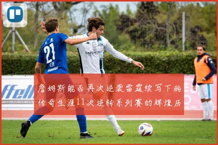 詹姆斯能否再次逆袭雷霆续写下狗传奇生涯11次逆转系列赛的辉煌历史