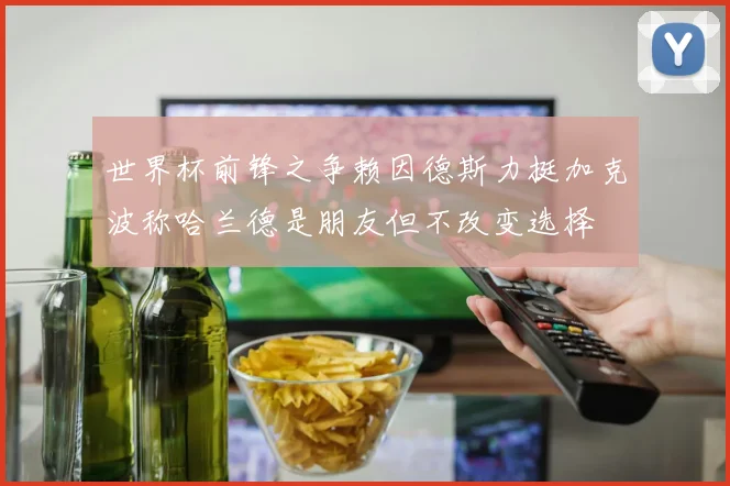 世界杯前锋之争赖因德斯力挺加克波称哈兰德是朋友但不改变选择