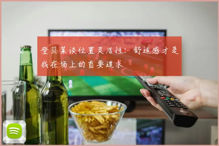 登贝莱谈位置灵活性：舒适感才是我在场上的首要追求