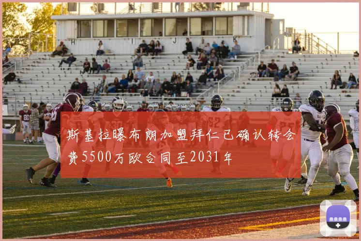 斯基拉曝布朗加盟拜仁已确认转会费5500万欧合同至2031年