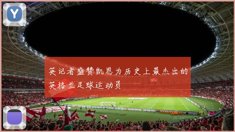 英记者盛赞凯恩为历史上最杰出的英格兰足球运动员