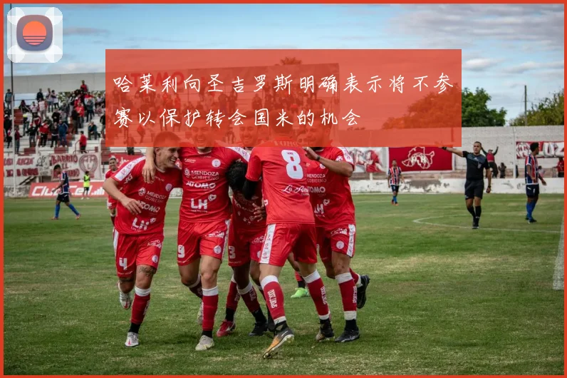 哈莱利向圣吉罗斯明确表示将不参赛以保护转会国米的机会