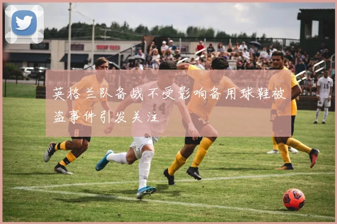 英格兰队备战不受影响备用球鞋被盗事件引发关注