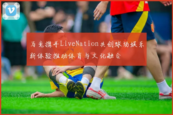 马竞携手LiveNation共创球场娱乐新体验推动体育与文化融合