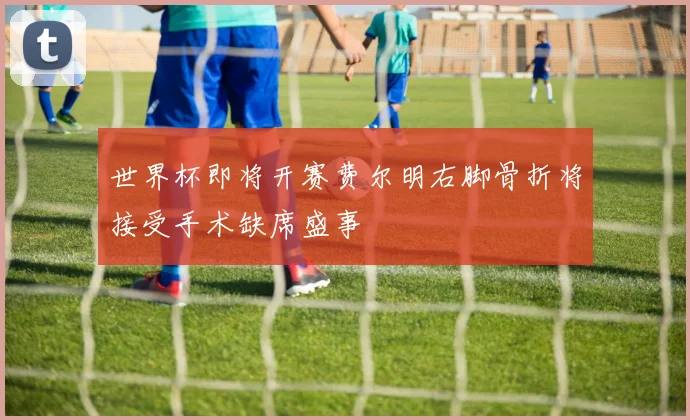 世界杯即将开赛费尔明右脚骨折将接受手术缺席盛事