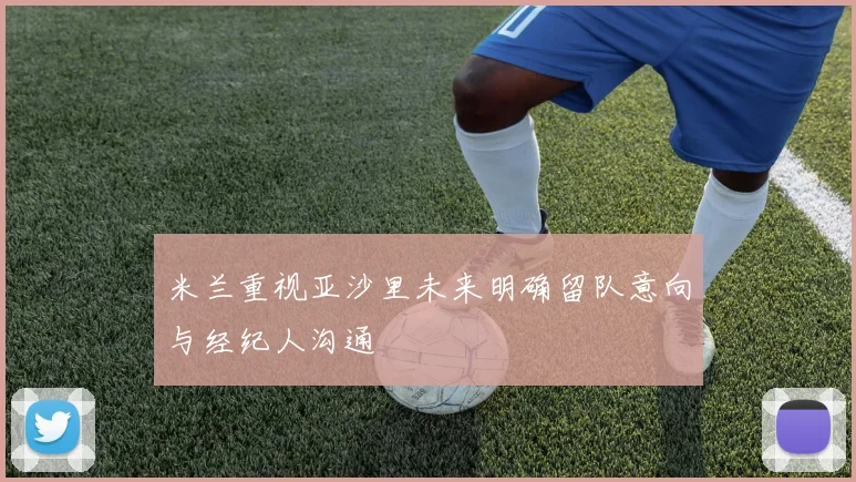 米兰重视亚沙里未来明确留队意向与经纪人沟通