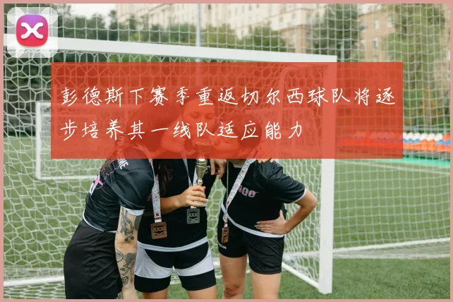 彭德斯下赛季重返切尔西球队将逐步培养其一线队适应能力