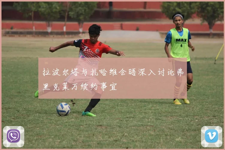 拉波尔塔与扎哈维会晤深入讨论弗里克莱万续约事宜