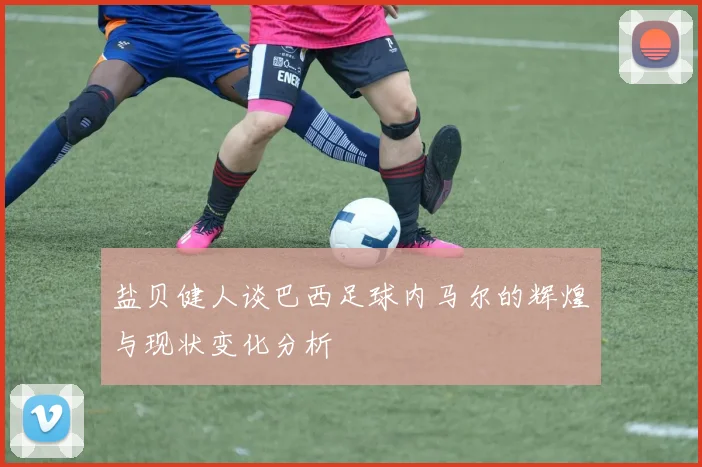 盐贝健人谈巴西足球内马尔的辉煌与现状变化分析