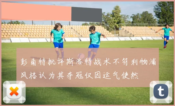 彭南特批评斯洛特战术不符利物浦风格认为其夺冠仅因运气使然