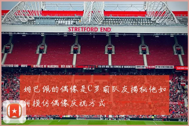 姆巴佩的偶像是C罗前队友揭秘他如何模仿偶像庆祝方式