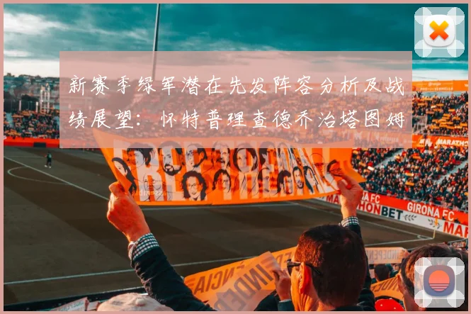 新赛季绿军潜在先发阵容分析及战绩展望：怀特普理查德乔治塔图姆奎塔组合