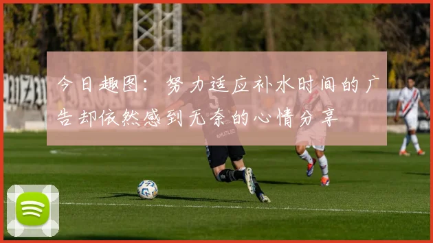 今日趣图：努力适应补水时间的广告却依然感到无奈的心情分享
