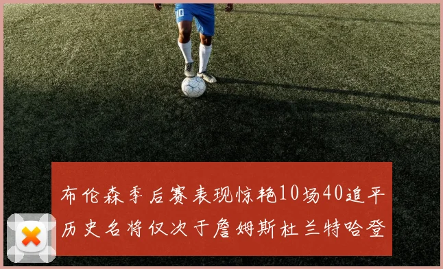 布伦森季后赛表现惊艳10场40追平历史名将仅次于詹姆斯杜兰特哈登