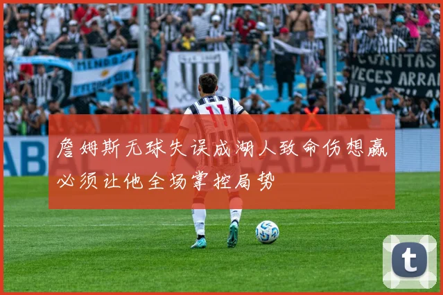 詹姆斯无球失误成湖人致命伤想赢必须让他全场掌控局势