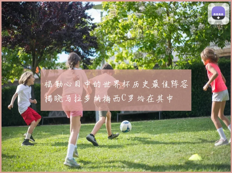 福勒心目中的世界杯历史最佳阵容揭晓马拉多纳梅西C罗均在其中